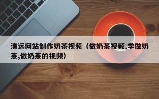 长垣清远网站制作奶茶视频（做奶茶视频,学做奶茶,做奶茶的视频）