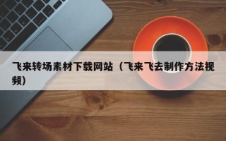 长垣飞来转场素材下载网站（飞来飞去制作方法视频）