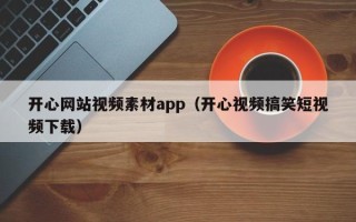 长垣开心网站视频素材app（开心视频搞笑短视频下载）