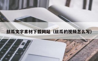 长垣丝瓜文字素材下载网站（丝瓜的视频怎么写）