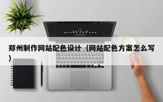 长垣郑州制作网站配色设计（网站配色方案怎么写）