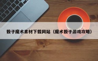 长垣骰子魔术素材下载网站（魔术骰子游戏攻略）