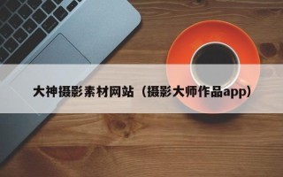 长垣大神摄影素材网站（摄影大师作品app）